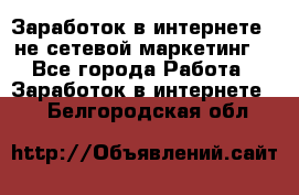 Заработок в интернете , не сетевой маркетинг  - Все города Работа » Заработок в интернете   . Белгородская обл.